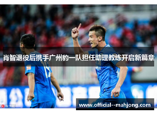 肖智退役后携手广州豹一队担任助理教练开启新篇章