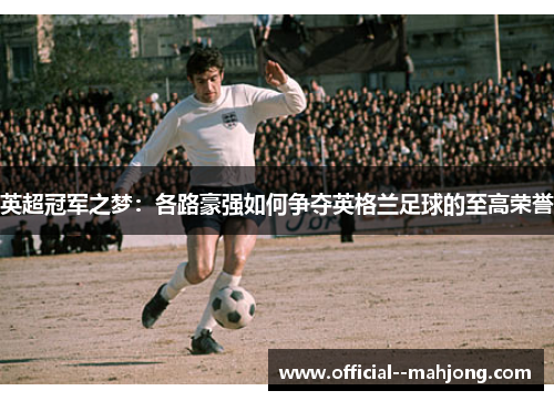 英超冠军之梦:各路豪强如何争夺英格兰足球的至高荣誉 英超冠军之梦:各路豪强如何争夺英格兰足球的至高荣誉