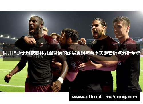 揭开巴萨无缘欧联杯冠军背后的深层真相与赛季关键转折点分析全貌