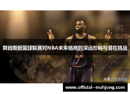 詹姆斯新篮球联赛对NBA未来格局的深远影响与潜在挑战