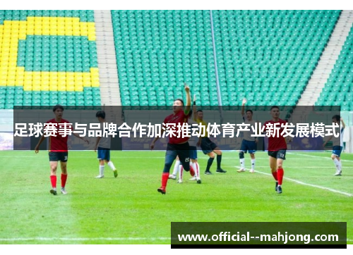 足球赛事与品牌合作加深推动体育产业新发展模式 足球赛事与品牌合作加深推动体育产业新发展模式