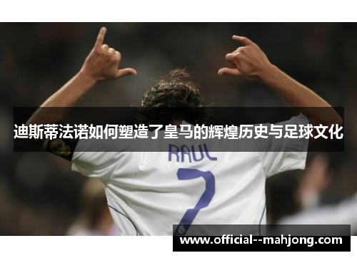迪斯蒂法诺如何塑造了皇马的辉煌历史与足球文化 迪斯蒂法诺如何塑造了皇马的辉煌历史与足球文化