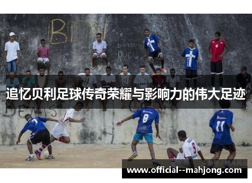 追忆贝利足球传奇荣耀与影响力的伟大足迹 追忆贝利足球传奇荣耀与影响力的伟大足迹