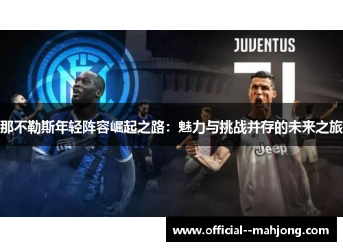 那不勒斯年轻阵容崛起之路:魅力与挑战并存的未来之旅 那不勒斯年轻阵容崛起之路:魅力与挑战并存的未来之旅