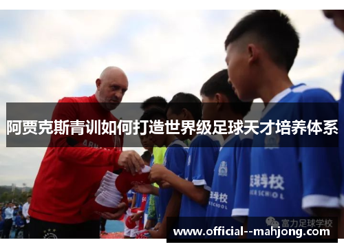 阿贾克斯青训如何打造世界级足球天才培养体系 阿贾克斯青训如何打造世界级足球天才培养体系