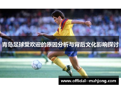 青岛足球受欢迎的原因分析与背后文化影响探讨 青岛足球受欢迎的原因分析与背后文化影响探讨