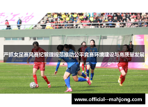 严抓女足赛风赛纪管理规范推动公平竞赛环境建设与高质量发展