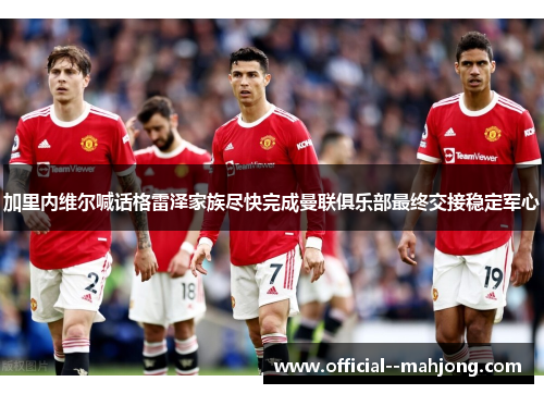 加里内维尔喊话格雷泽家族尽快完成曼联俱乐部最终交接稳定军心