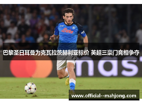 巴黎圣日耳曼为克瓦拉茨赫利亚标价 英超三豪门竞相争夺 巴黎圣日耳曼为克瓦拉茨赫利亚标价 英超三豪门竞相争夺