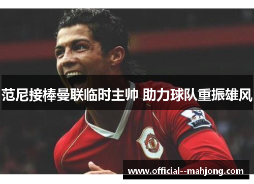 范尼接棒曼联临时主帅 助力球队重振雄风 范尼接棒曼联临时主帅 助力球队重振雄风