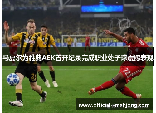 马夏尔为雅典AEK首开纪录完成职业处子球震撼表现 马夏尔为雅典AEK首开纪录完成职业处子球震撼表现