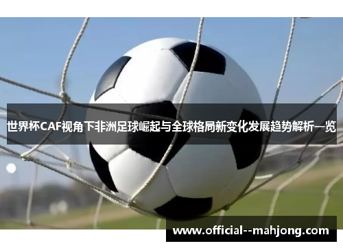 世界杯CAF视角下非洲足球崛起与全球格局新变化发展趋势解析一览