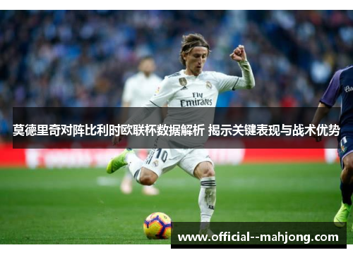 莫德里奇对阵比利时欧联杯数据解析 揭示关键表现与战术优势 莫德里奇对阵比利时欧联杯数据解析 揭示关键表现与战术优势