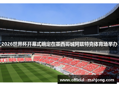 2026世界杯开幕式确定在墨西哥城阿兹特克体育场举办 2026世界杯开幕式确定在墨西哥城阿兹特克体育场举办