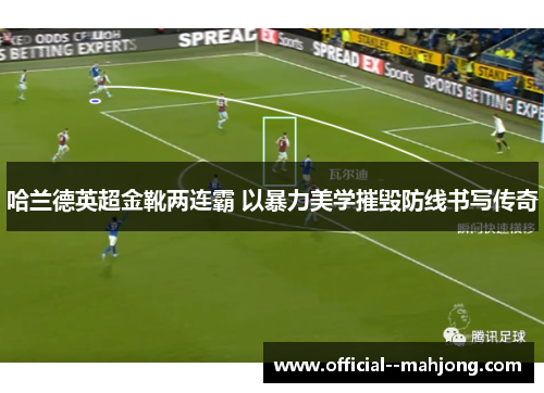 哈兰德英超金靴两连霸 以暴力美学摧毁防线书写传奇 哈兰德英超金靴两连霸 以暴力美学摧毁防线书写传奇