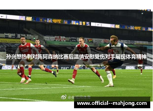 孙兴慜热刺对阵阿森纳比赛后温情安慰受伤对手展现体育精神 孙兴慜热刺对阵阿森纳比赛后温情安慰受伤对手展现体育精神